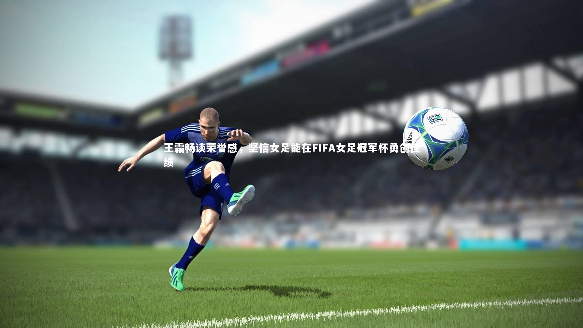 KAIYUN开云|王霜畅谈荣誉感，坚信女足能在FIFA女足冠军杯勇创佳绩