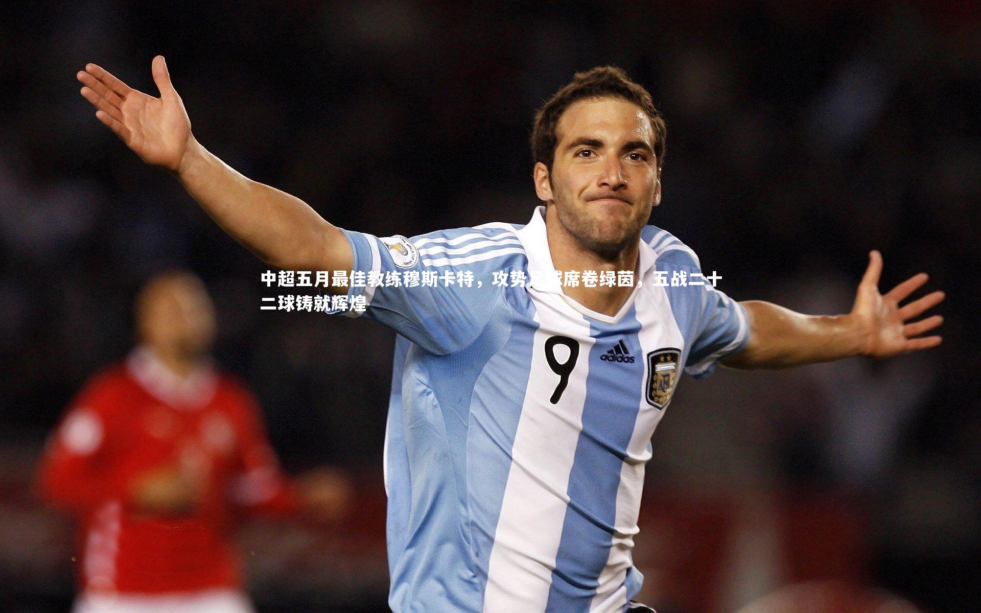 【KAIYUN开云】中超五月最佳教练穆斯卡特，攻势足球席卷绿茵，五战二十二球铸就辉煌