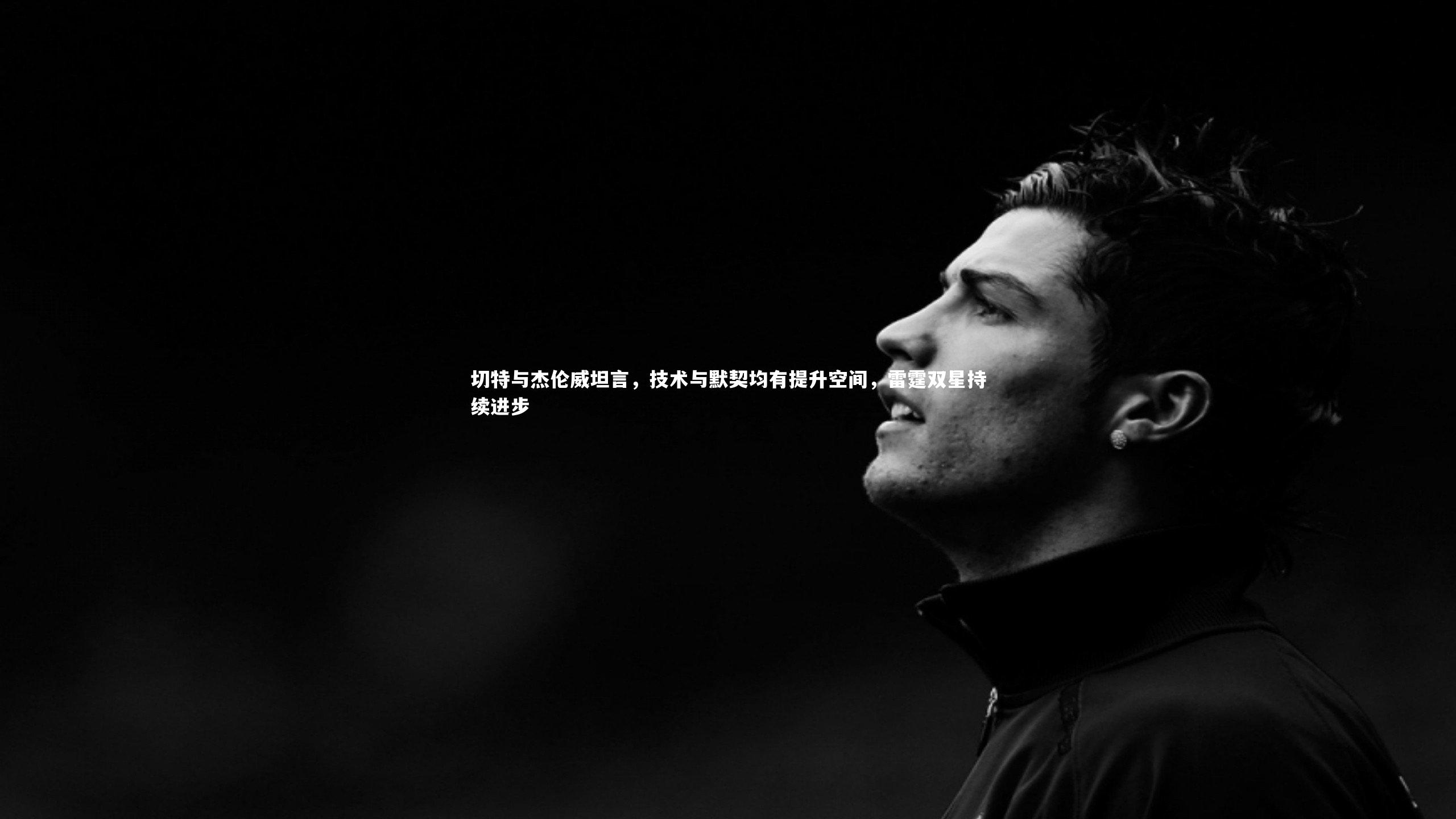 开云体育官网_切特与杰伦威坦言，技术与默契均有提升空间，雷霆双星持续进步